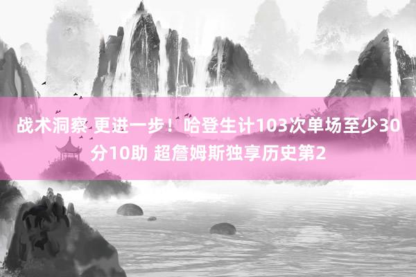 战术洞察 更进一步！哈登生计103次单场至少30分10助 超詹姆斯独享历史第2