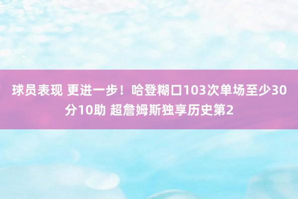 球员表现 更进一步！哈登糊口103次单场至少30分10助 超詹姆斯独享历史第2