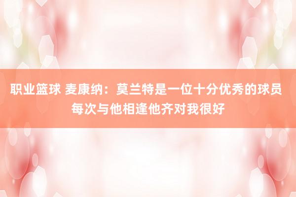 职业篮球 麦康纳：莫兰特是一位十分优秀的球员 每次与他相逢他齐对我很好