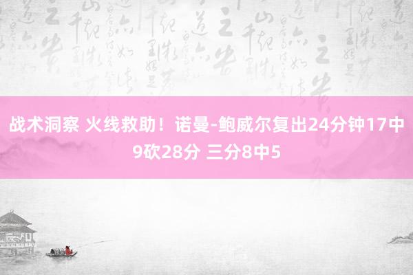 战术洞察 火线救助！诺曼-鲍威尔复出24分钟17中9砍28分 三分8中5