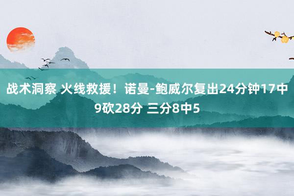 战术洞察 火线救援！诺曼-鲍威尔复出24分钟17中9砍28分 三分8中5