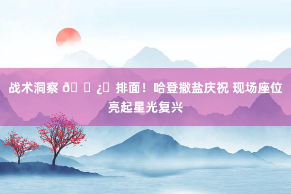 战术洞察 🐿️排面！哈登撒盐庆祝 现场座位亮起星光复兴