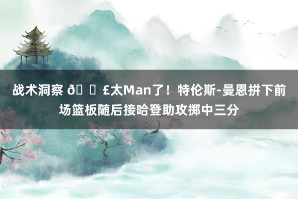 战术洞察 💣太Man了！特伦斯-曼恩拼下前场篮板随后接哈登助攻掷中三分