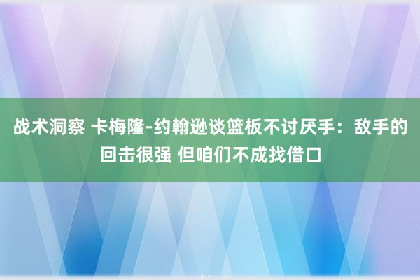 战术洞察 卡梅隆-约翰逊谈篮板不讨厌手：敌手的回击很强 但咱们不成找借口