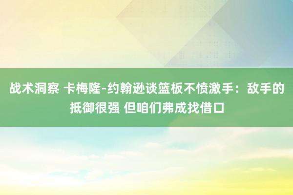 战术洞察 卡梅隆-约翰逊谈篮板不愤激手：敌手的抵御很强 但咱们弗成找借口