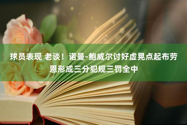 球员表现 老谈！诺曼-鲍威尔讨好虚晃点起布劳恩形成三分犯规三罚全中