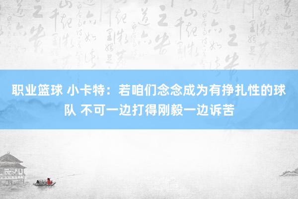 职业篮球 小卡特：若咱们念念成为有挣扎性的球队 不可一边打得刚毅一边诉苦