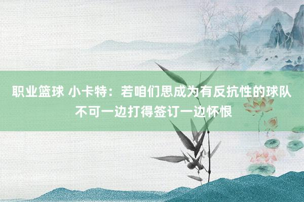 职业篮球 小卡特：若咱们思成为有反抗性的球队 不可一边打得签订一边怀恨