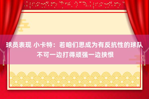 球员表现 小卡特：若咱们思成为有反抗性的球队 不可一边打得顽强一边挟恨