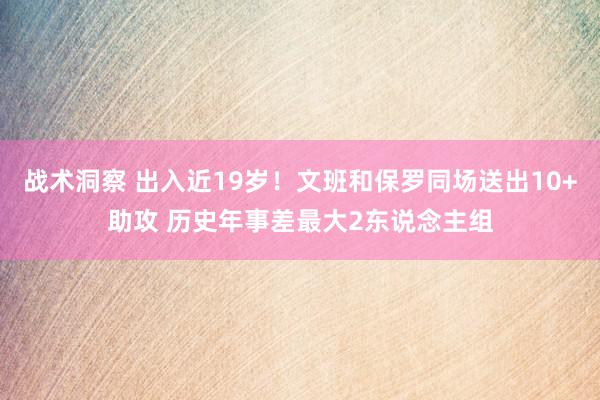 战术洞察 出入近19岁！文班和保罗同场送出10+助攻 历史年事差最大2东说念主组