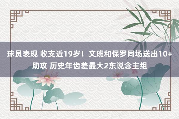 球员表现 收支近19岁！文班和保罗同场送出10+助攻 历史年齿差最大2东说念主组