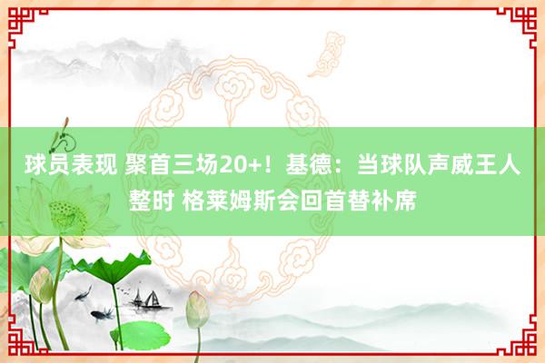 球员表现 聚首三场20+！基德：当球队声威王人整时 格莱姆斯会回首替补席