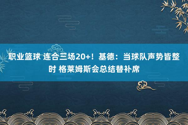 职业篮球 连合三场20+！基德：当球队声势皆整时 格莱姆斯会总结替补席