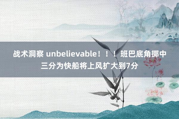 战术洞察 unbelievable！！！班巴底角掷中三分为快船将上风扩大到7分