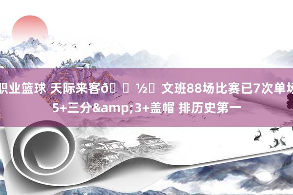 职业篮球 天际来客👽️文班88场比赛已7次单场5+三分&3+盖帽 排历史第一