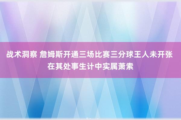 战术洞察 詹姆斯开通三场比赛三分球王人未开张 在其处事生计中实属萧索