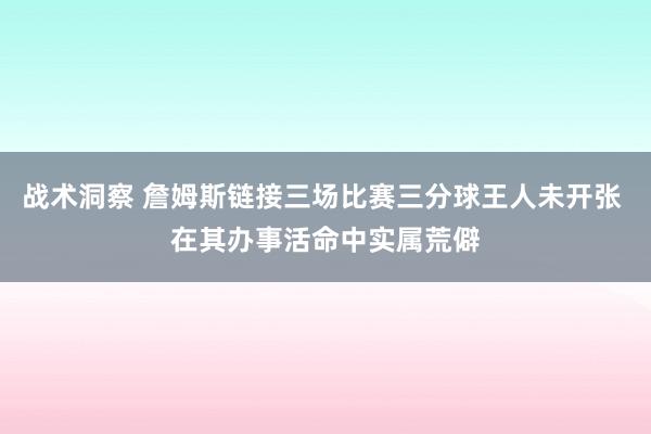 战术洞察 詹姆斯链接三场比赛三分球王人未开张 在其办事活命中实属荒僻