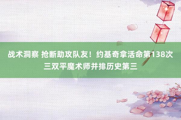 战术洞察 抢断助攻队友！约基奇拿活命第138次三双平魔术师并排历史第三