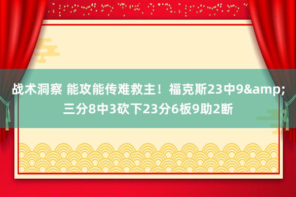 战术洞察 能攻能传难救主！福克斯23中9&三分8中3砍下23分6板9助2断