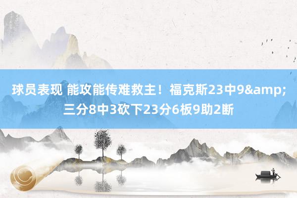 球员表现 能攻能传难救主！福克斯23中9&三分8中3砍下23分6板9助2断