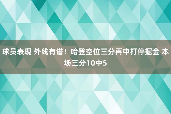 球员表现 外线有谱！哈登空位三分再中打停掘金 本场三分10中5