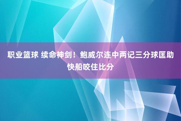 职业篮球 续命神剑！鲍威尔连中两记三分球匡助快船咬住比分