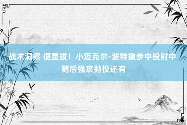 战术洞察 便是拔！小迈克尔-波特撤步中投射中 随后强攻抛投还有