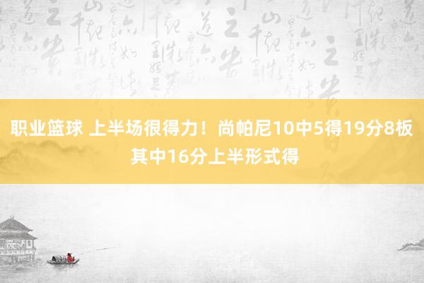 职业篮球 上半场很得力！尚帕尼10中5得19分8板 其中16分上半形式得