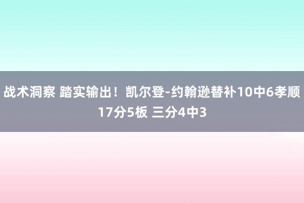 战术洞察 踏实输出！凯尔登-约翰逊替补10中6孝顺17分5板 三分4中3