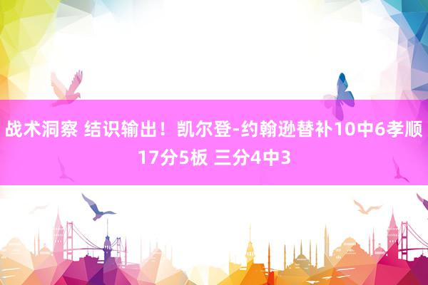 战术洞察 结识输出！凯尔登-约翰逊替补10中6孝顺17分5板 三分4中3