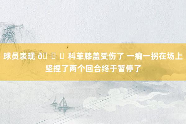 球员表现 😐科菲膝盖受伤了 一瘸一拐在场上坚捏了两个回合终于暂停了