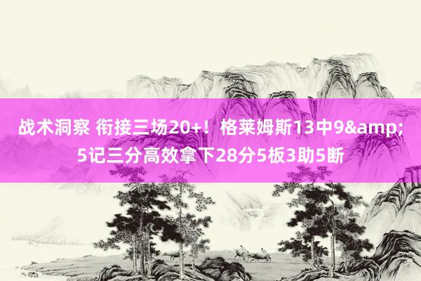 战术洞察 衔接三场20+！格莱姆斯13中9&5记三分高效拿下28分5板3助5断