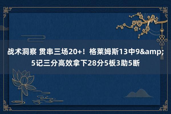 战术洞察 贯串三场20+！格莱姆斯13中9&5记三分高效拿下28分5板3助5断