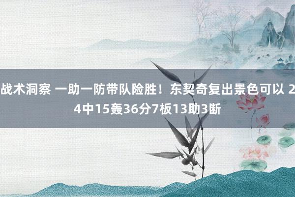 战术洞察 一助一防带队险胜！东契奇复出景色可以 24中15轰36分7板13助3断