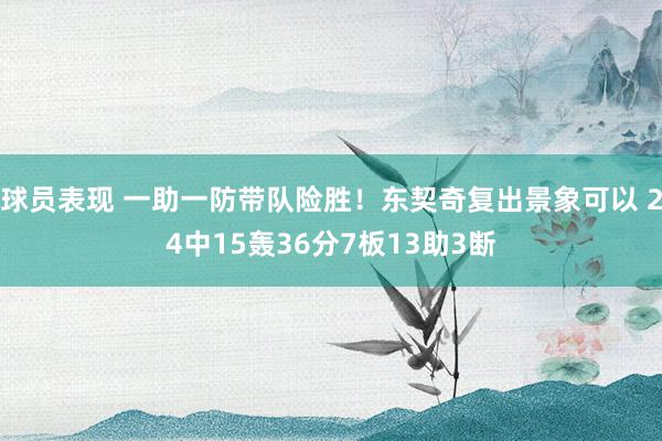 球员表现 一助一防带队险胜！东契奇复出景象可以 24中15轰36分7板13助3断