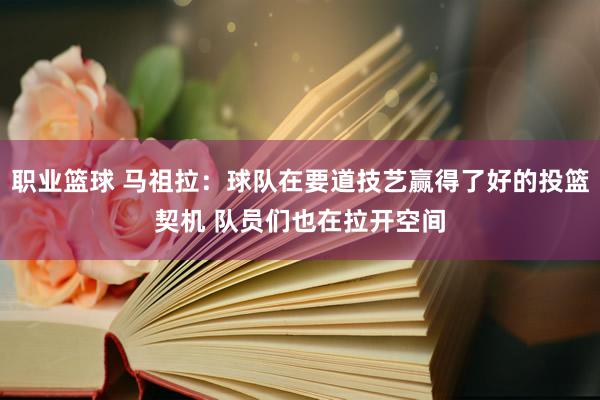 职业篮球 马祖拉：球队在要道技艺赢得了好的投篮契机 队员们也在拉开空间