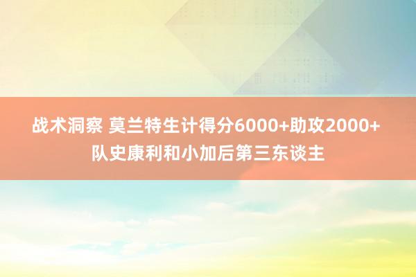 战术洞察 莫兰特生计得分6000+助攻2000+ 队史康利和小加后第三东谈主