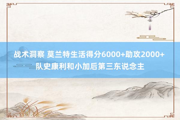 战术洞察 莫兰特生活得分6000+助攻2000+ 队史康利和小加后第三东说念主