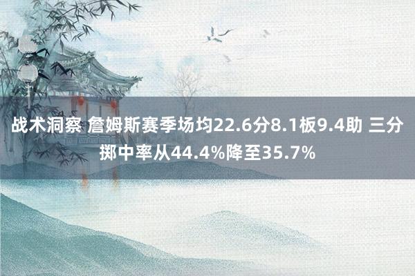 战术洞察 詹姆斯赛季场均22.6分8.1板9.4助 三分掷中率从44.4%降至35.7%