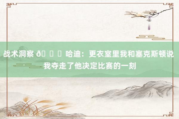 战术洞察 😓哈迪：更衣室里我和塞克斯顿说 我夺走了他决定比赛的一刻