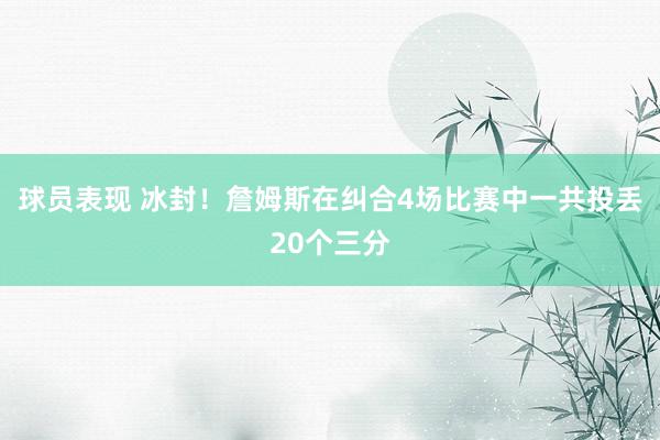 球员表现 冰封！詹姆斯在纠合4场比赛中一共投丢20个三分