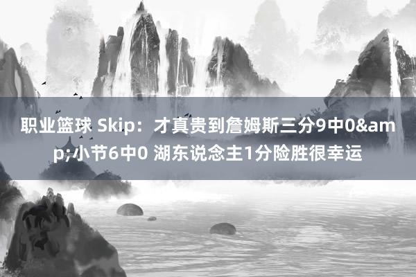 职业篮球 Skip：才真贵到詹姆斯三分9中0&小节6中0 湖东说念主1分险胜很幸运