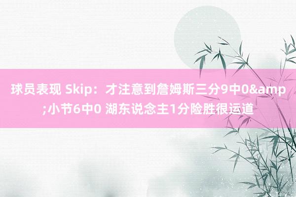 球员表现 Skip：才注意到詹姆斯三分9中0&小节6中0 湖东说念主1分险胜很运道