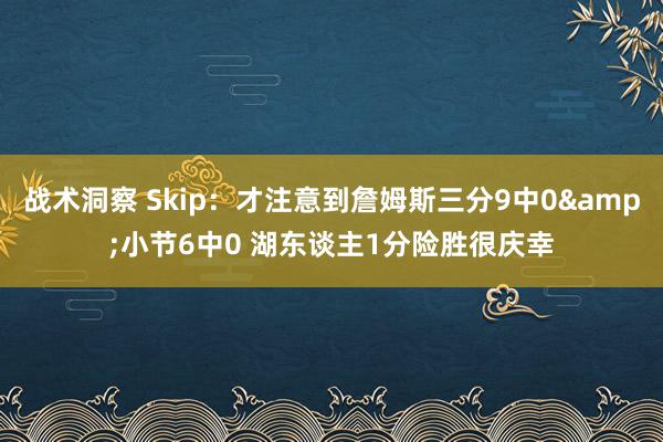 战术洞察 Skip：才注意到詹姆斯三分9中0&小节6中0 湖东谈主1分险胜很庆幸