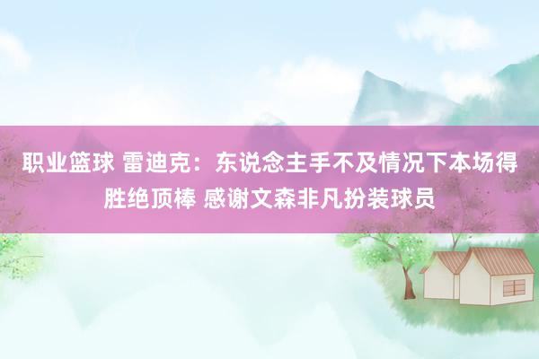 职业篮球 雷迪克：东说念主手不及情况下本场得胜绝顶棒 感谢文森非凡扮装球员