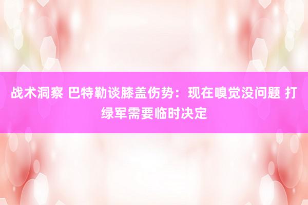 战术洞察 巴特勒谈膝盖伤势：现在嗅觉没问题 打绿军需要临时决定