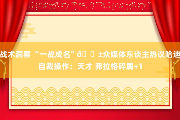 战术洞察 “一战成名”😱众媒体东谈主热议哈迪自裁操作：天才 弗拉格碎屑+1