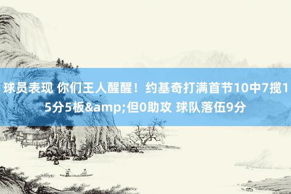 球员表现 你们王人醒醒！约基奇打满首节10中7揽15分5板&但0助攻 球队落伍9分