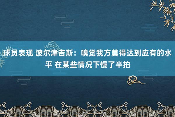 球员表现 波尔津吉斯：嗅觉我方莫得达到应有的水平 在某些情况下慢了半拍