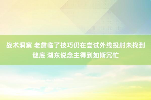 战术洞察 老詹临了技巧仍在尝试外线投射未找到谜底 湖东说念主得到如斯冗忙